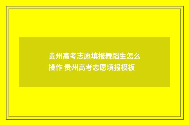 贵州高考志愿填报舞蹈生怎么操作 贵州高考志愿填报模板