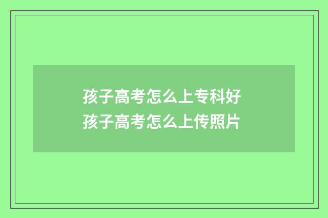 孩子高考怎么上专科好 孩子高考怎么上传照片