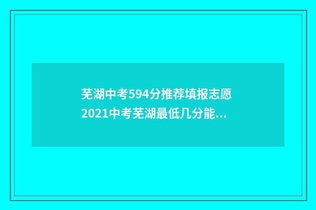 芜湖中考594分推荐填报志愿 2021中考芜湖最低几分能考上高中