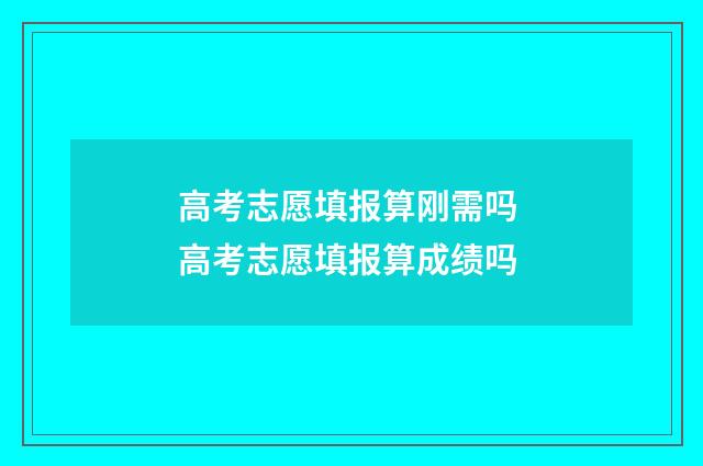 高考志愿填报算刚需吗 高考志愿填报算成绩吗