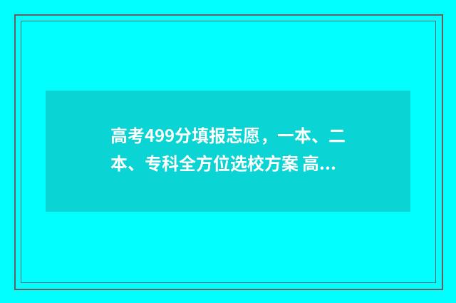 高考499分填报志愿，一本、二本、专科全方位选校方案 高考499分考的怎么样