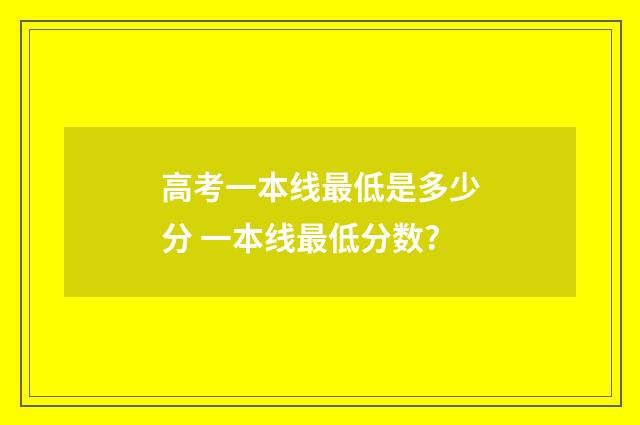高考一本线最低是多少分 一本线最低分数?