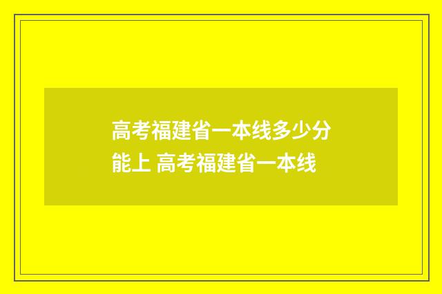 高考福建省一本线多少分能上 高考福建省一本线