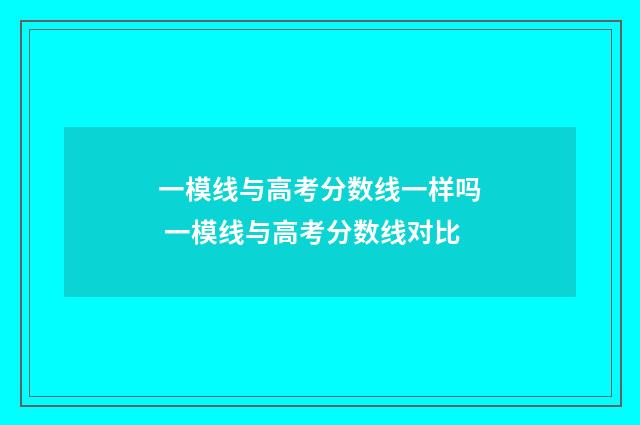 一模线与高考分数线一样吗 一模线与高考分数线对比