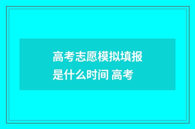 高考志愿模拟填报是什么时间 高考
