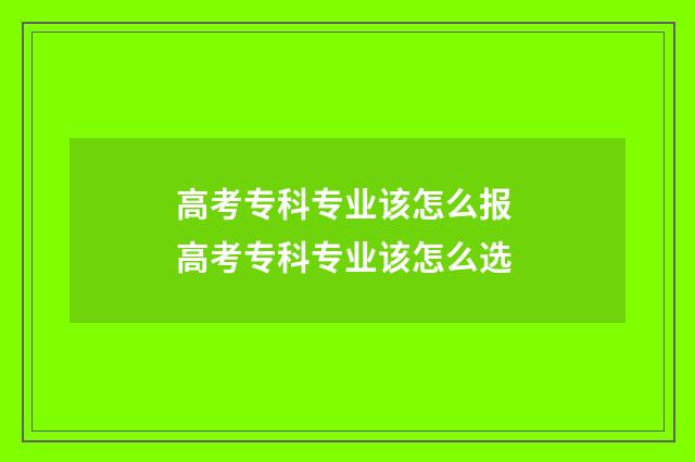 高考专科专业该怎么报 高考专科专业该怎么选