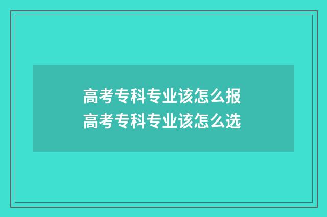 高考专科专业该怎么报 高考专科专业该怎么选