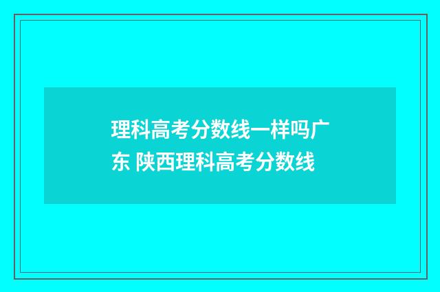 理科高考分数线一样吗广东 陕西理科高考分数线