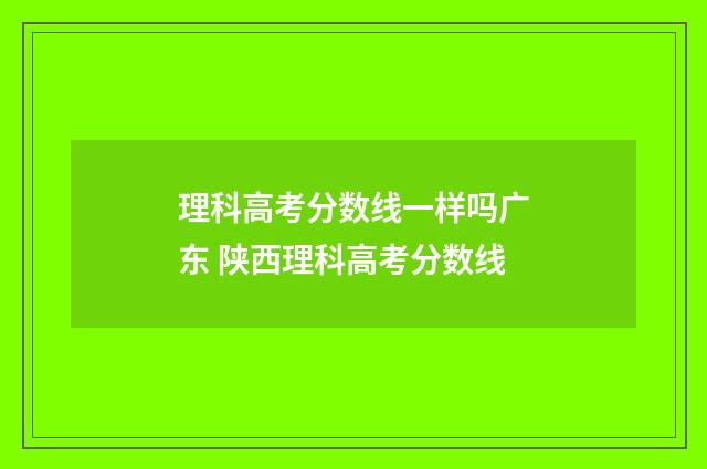 理科高考分数线一样吗广东 陕西理科高考分数线