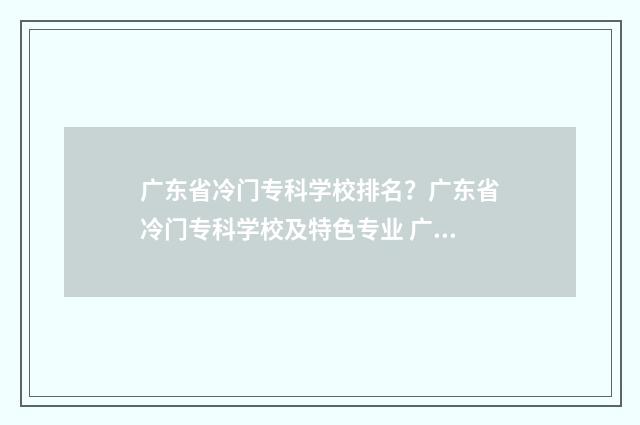 广东省冷门专科学校排名？广东省冷门专科学校及特色专业 广东好的专科推荐