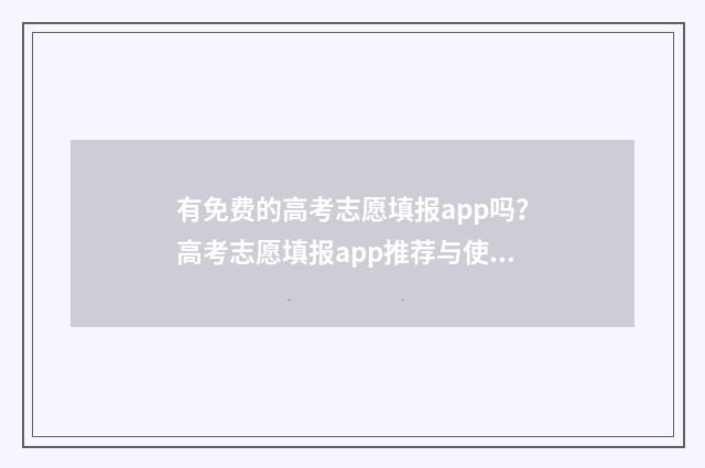 有免费的高考志愿填报app吗？高考志愿填报app推荐与使用指南 免费的高考志愿填报系统