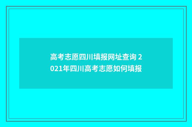 高考志愿四川填报网址查询 2021年四川高考志愿如何填报