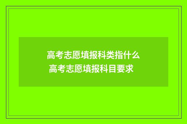 高考志愿填报科类指什么 高考志愿填报科目要求