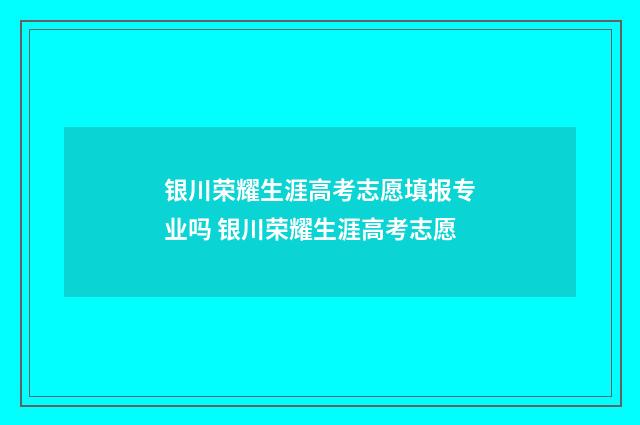 银川荣耀生涯高考志愿填报专业吗 银川荣耀生涯高考志愿
