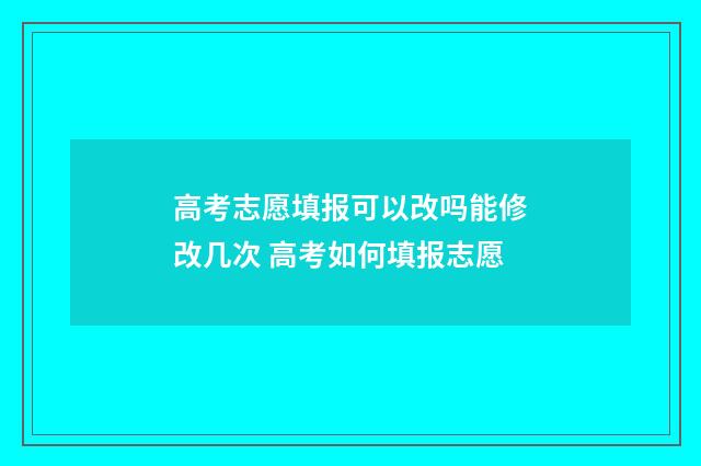 高考志愿填报可以改吗能修改几次 高考如何填报志愿