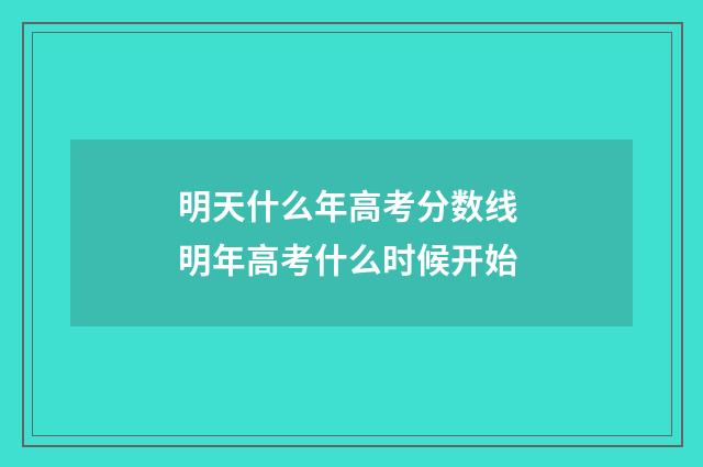 明天什么年高考分数线 明年高考什么时候开始