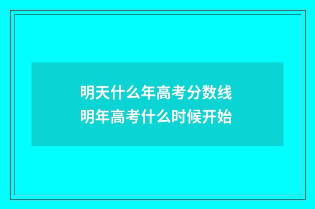 明天什么年高考分数线 明年高考什么时候开始