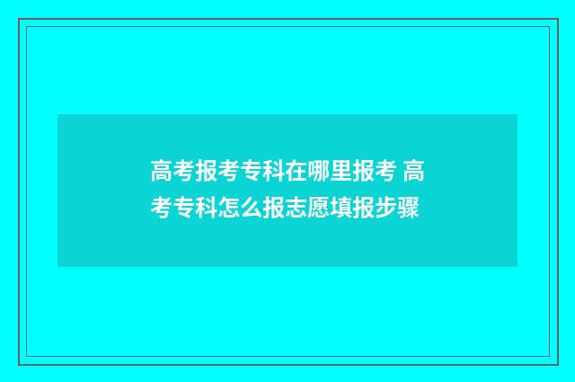 高考报考专科在哪里报考 高考专科怎么报志愿填报步骤