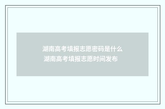 湖南高考填报志愿密码是什么 湖南高考填报志愿时间发布