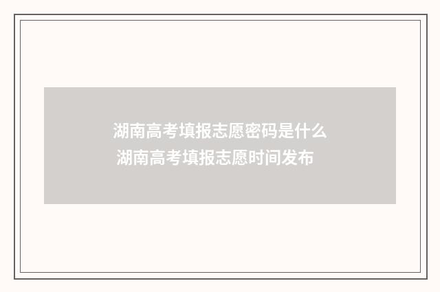 湖南高考填报志愿密码是什么 湖南高考填报志愿时间发布