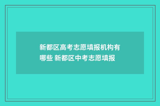 新都区高考志愿填报机构有哪些 新都区中考志愿填报