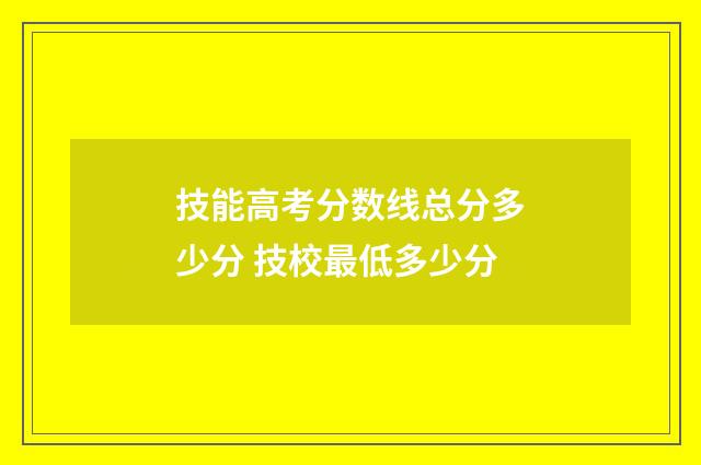 技能高考分数线总分多少分 技校最低多少分