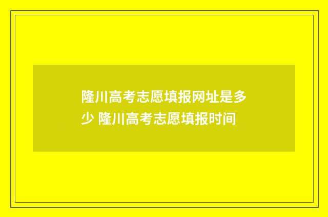隆川高考志愿填报网址是多少 隆川高考志愿填报时间