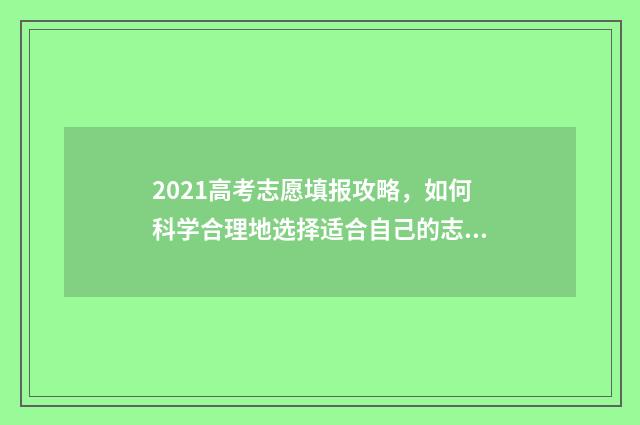 2021高考志愿填报攻略，如何科学合理地选择适合自己的志愿？ 2021高考志愿填报普通类