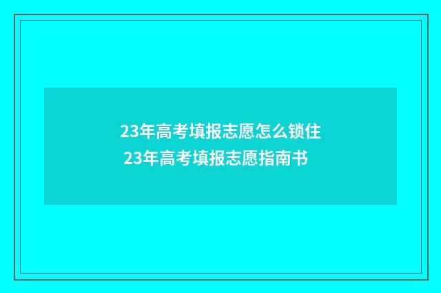 23年高考填报志愿怎么锁住 23年高考填报志愿指南书