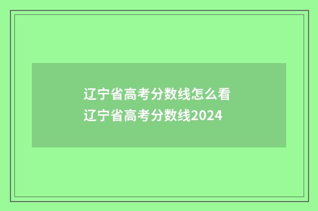 辽宁省高考分数线怎么看 辽宁省高考分数线2024