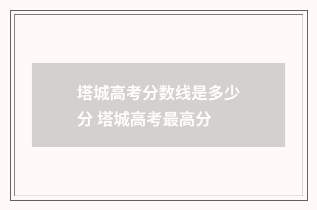 塔城高考分数线是多少分 塔城高考最高分