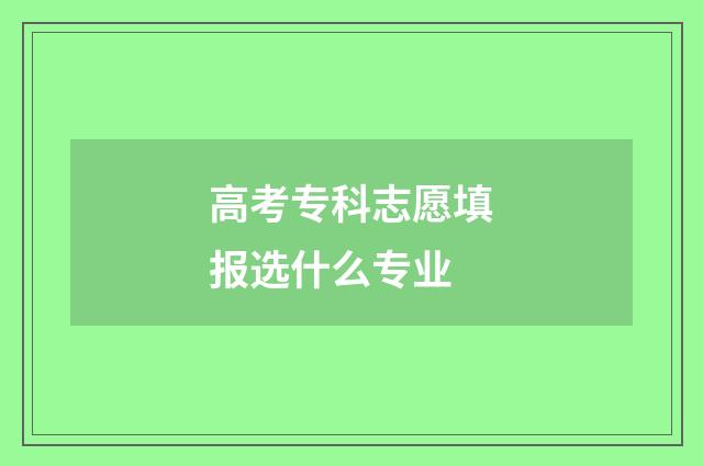 高考专科志愿填报选什么专业