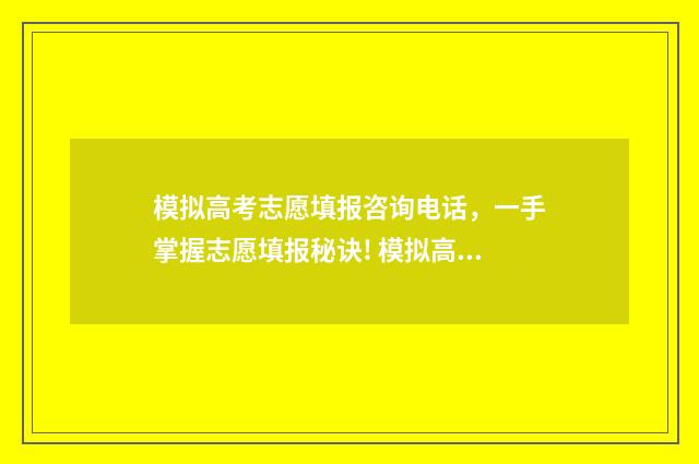 模拟高考志愿填报咨询电话，一手掌握志愿填报秘诀! 模拟高考志愿填报系统免费