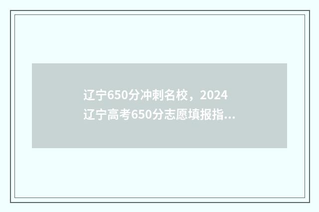 辽宁650分冲刺名校,2024辽宁高考650分志愿填报指南 2021年 辽宁省 650分 理科