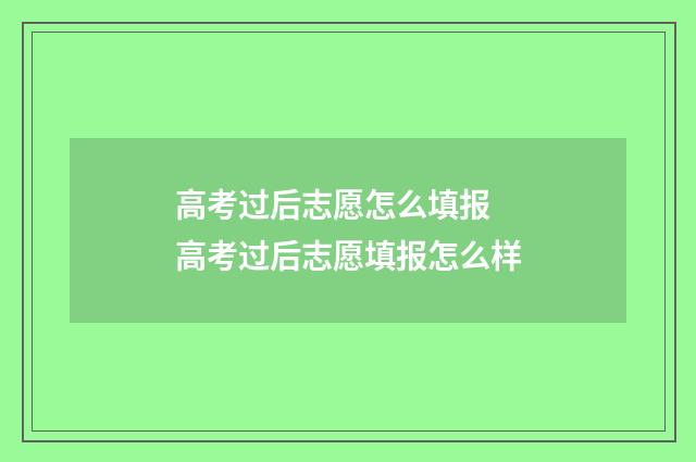 高考过后志愿怎么填报 高考过后志愿填报怎么样