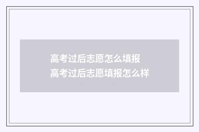 高考过后志愿怎么填报 高考过后志愿填报怎么样