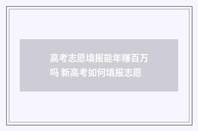 高考志愿填报能年赚百万吗 新高考如何填报志愿