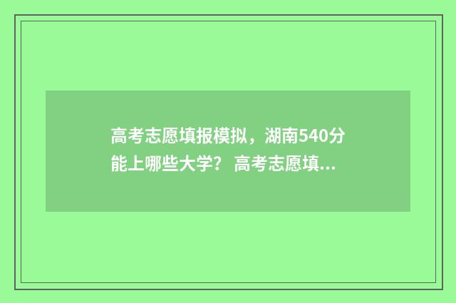 高考志愿填报模拟，湖南540分能上哪些大学？ 高考志愿填报模拟表电子版