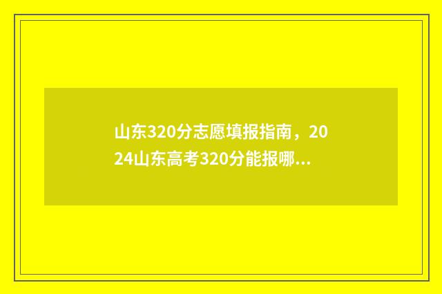 山东320分志愿填报指南，2024山东高考320分能报哪些大学和专业？ 山东高考320分