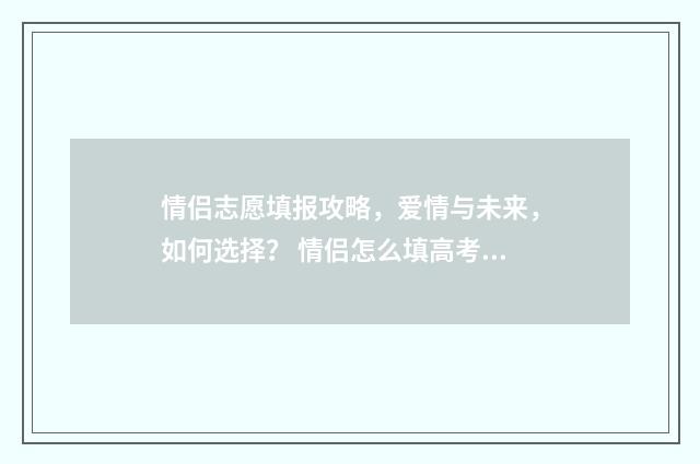 情侣志愿填报攻略,爱情与未来,如何选择? 情侣怎么填高考志愿