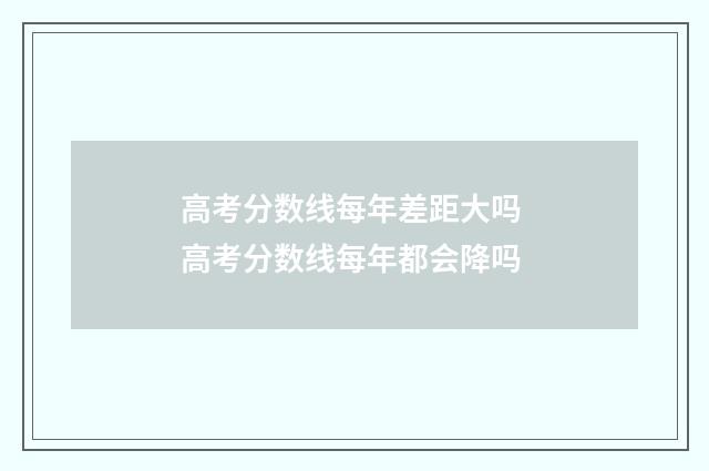 高考分数线每年差距大吗 高考分数线每年都会降吗
