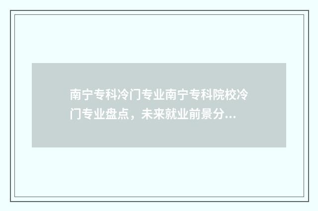 南宁专科冷门专业南宁专科院校冷门专业盘点，未来就业前景分析 南宁有什么好的专科