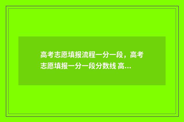高考志愿填报流程一分一段，高考志愿填报一分一段分数线 高考志愿填报流程详细步骤