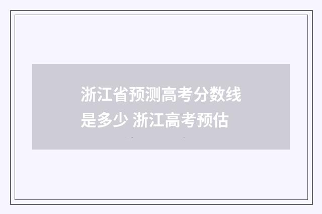 浙江省预测高考分数线是多少 浙江高考预估