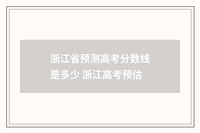 浙江省预测高考分数线是多少 浙江高考预估