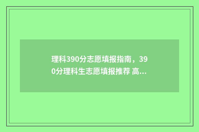 理科390分志愿填报指南，390分理科生志愿填报推荐 高考理科390