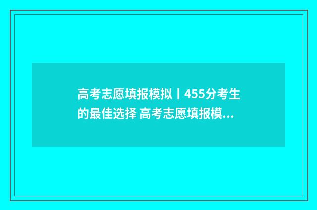 高考志愿填报模拟丨455分考生的最佳选择 高考志愿填报模拟填报系统