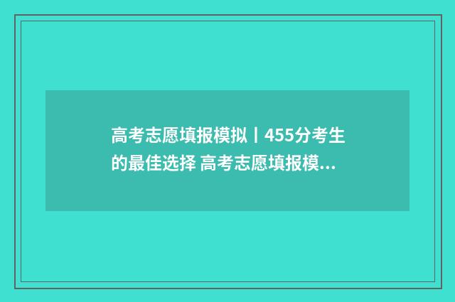 高考志愿填报模拟丨455分考生的最佳选择 高考志愿填报模拟填报系统