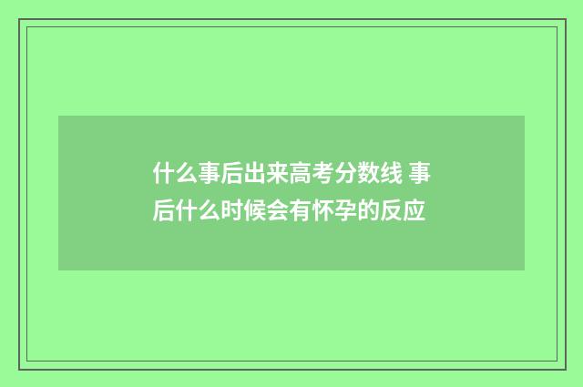 什么事后出来高考分数线 事后什么时候会有怀孕的反应