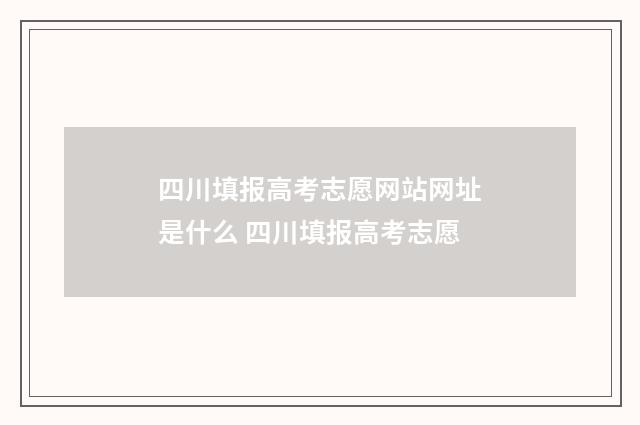 四川填报高考志愿网站网址是什么 四川填报高考志愿